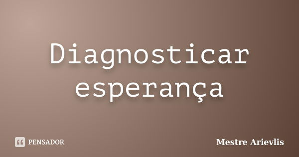 Diagnosticar esperança... Frase de Mestre Ariévlis.