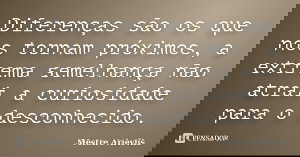 Diferenças são os que nos tornam próximos, a extrema semelhança não atrai a curiosidade para o desconhecido.... Frase de Mestre Ariévlis.