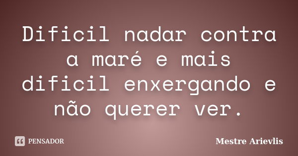 Dificil nadar contra a maré e mais dificil enxergando e não querer ver.... Frase de Mestre Ariévlis.