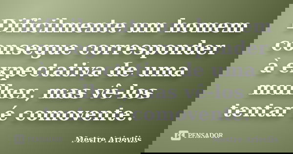 Dificilmente um homem consegue corresponder à expectativa de uma mulher, mas vê-los tentar é comovente.... Frase de Mestre Ariévlis.