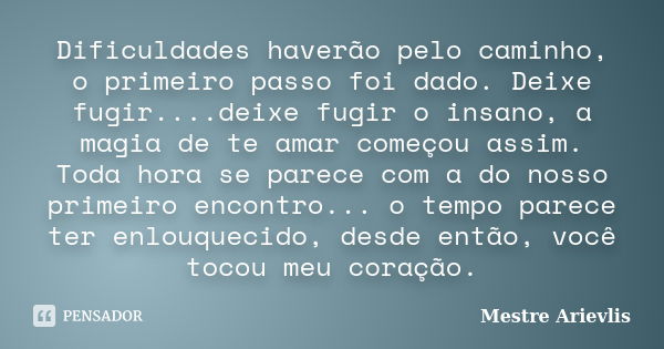 Dificuldades haverão pelo caminho, o primeiro passo foi dado. Deixe fugir....deixe fugir o insano, a magia de te amar começou assim. Toda hora se parece com a d... Frase de Mestre Ariévlis.