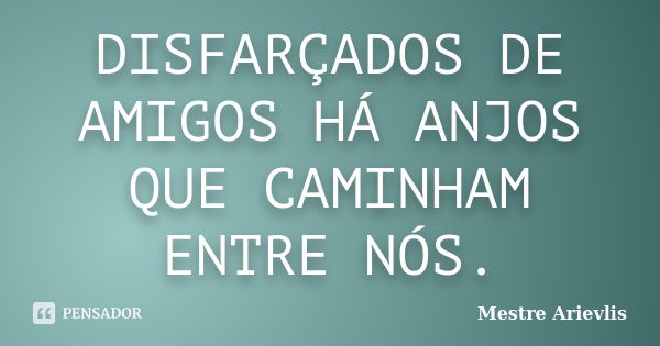 DISFARÇADOS DE AMIGOS HÁ ANJOS QUE CAMINHAM ENTRE NÓS.... Frase de Mestre Ariévlis.