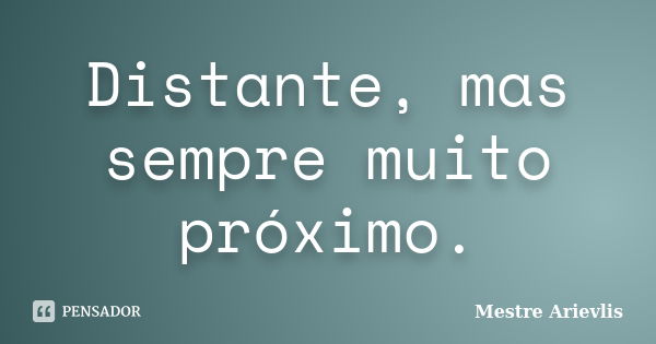 Distante, mas sempre muito próximo.... Frase de Mestre Ariévlis.