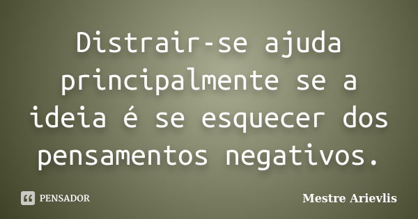 Distrair-se ajuda principalmente se a ideia é se esquecer dos pensamentos negativos.... Frase de Mestre Ariévlis.