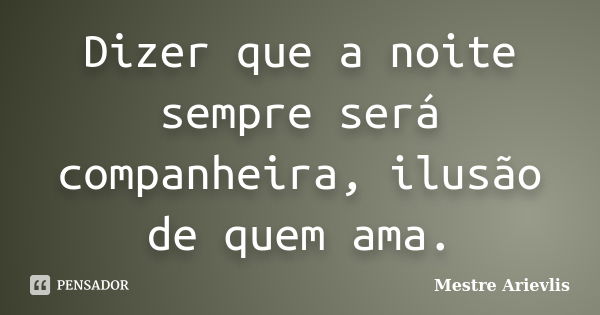 Dizer que a noite sempre será companheira, ilusão de quem ama.... Frase de Mestre Ariévlis.