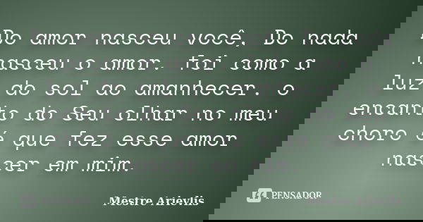 Do amor nasceu você, Do nada nasceu o amor. foi como a luz do sol ao amanhecer. o encanto do Seu olhar no meu choro é que fez esse amor nascer em mim.... Frase de Mestre Ariévlis.