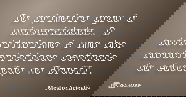 Do primeiro grau à universidade. O autoritarismo é uma das características centrais da educação no Brasil.... Frase de Mestre Ariévlis.