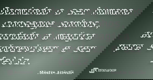 Dormindo o ser humano consegue sonhos, acordado a magica para sobreviver e ser feliz.... Frase de Mestre Ariévlis.