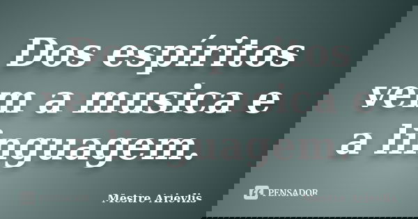 Dos espíritos vem a musica e a linguagem.... Frase de Mestre Ariévlis.