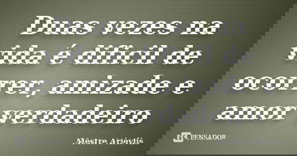 Duas vezes na vida é dificil de ocorrer, amizade e amor verdadeiro... Frase de Mestre Ariévlis.