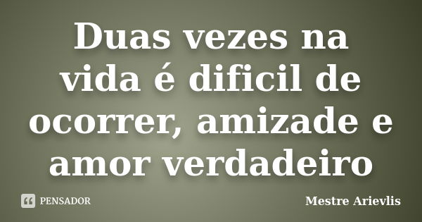 Duas vezes na vida é dificil de ocorrer, amizade e amor verdadeiro... Frase de Mestre Ariévlis.