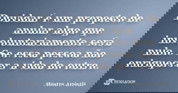 Duvidar é um preposto de anular algo que involuntariamente será nulo. Se essa pessoa não enriquecer a vida do outro.... Frase de Mestre Ariévlis.