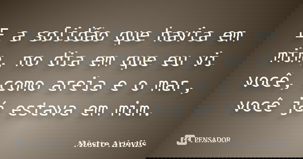 E a solidão que havia em mim, no dia em que eu vi você, como areia e o mar, você já estava em mim.... Frase de Mestre Ariévlis.