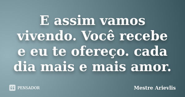 E assim vamos vivendo. Você recebe e eu te ofereço. cada dia mais e mais amor.... Frase de Mestre Ariévlis.