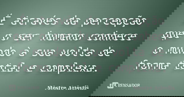 É através da percepção que o ser humano conhece o mundo à sua volta de forma total e complexa.... Frase de Mestre Ariévlis.