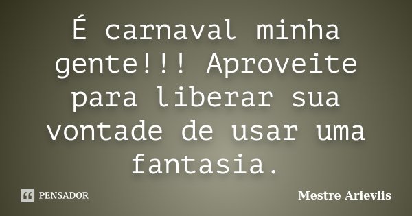 É carnaval minha gente!!! Aproveite para liberar sua vontade de usar uma fantasia.... Frase de Mestre Ariévlis.