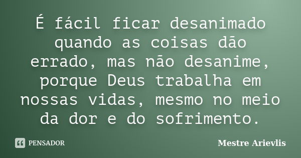 É fácil ficar desanimado quando as coisas dão errado, mas não desanime, porque Deus trabalha em nossas vidas, mesmo no meio da dor e do sofrimento.... Frase de Mestre Ariévlis.