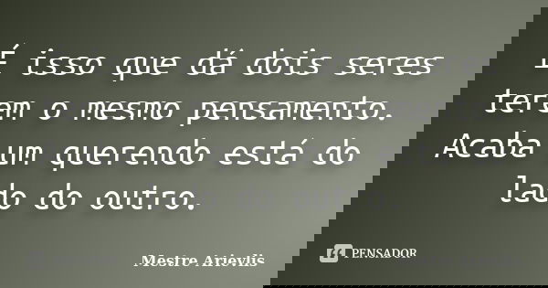 É isso que dá dois seres terem o mesmo pensamento. Acaba um querendo está do lado do outro.... Frase de Mestre Ariévlis.