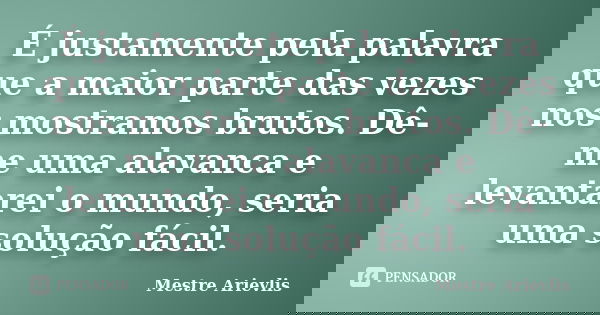 É justamente pela palavra que a maior parte das vezes nos mostramos brutos. Dê-me uma alavanca e levantarei o mundo, seria uma solução fácil.... Frase de Mestre Ariévlis.