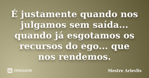 É justamente quando nos julgamos sem saída... quando já esgotamos os recursos do ego... que nos rendemos.... Frase de Mestre Ariévlis.