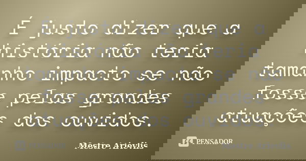 É justo dizer que a história não teria tamanho impacto se não fosse pelas grandes atuações dos ouvidos.... Frase de Mestre Ariévlis.