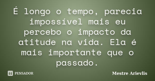 É longo o tempo, parecia impossível mais eu percebo o impacto da atitude na vida. Ela é mais importante que o passado.... Frase de Mestre Ariévlis.