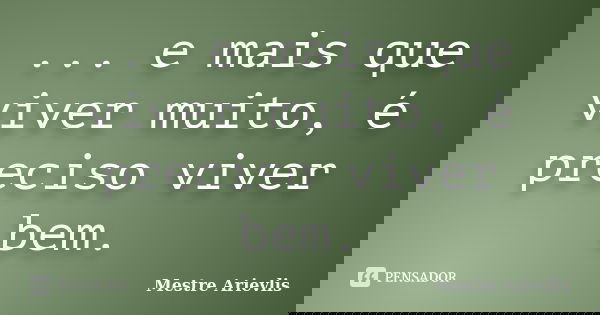 ... e mais que viver muito, é preciso viver bem.... Frase de Mestre Ariévlis.