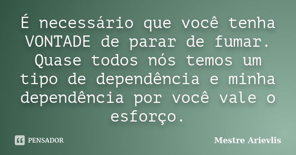 É necessário que você tenha VONTADE de parar de fumar. Quase todos nós temos um tipo de dependência e minha dependência por você vale o esforço.... Frase de Mestre Ariévlis.