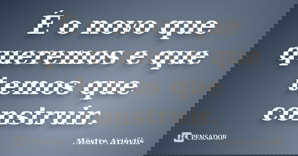 É o novo que queremos e que temos que construir.... Frase de Mestre Ariévlis.