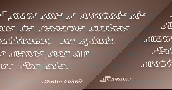 E para que a vontade de Deus te reserve coisas maravilhosas, se ajude. Pelo menos por um motivo: Por ele.... Frase de Mestre Ariévlis.