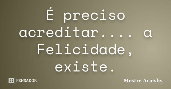 É preciso acreditar.... a Felicidade, existe.... Frase de Mestre Ariévlis.