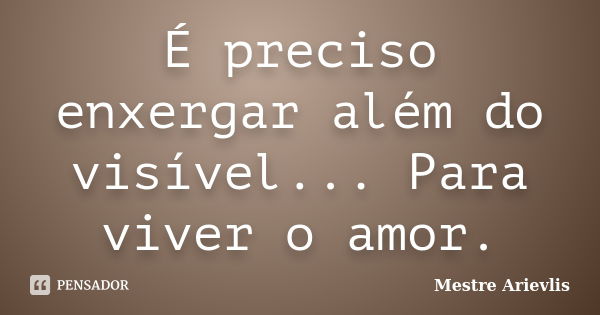 É preciso enxergar além do visível... Para viver o amor.... Frase de Mestre Ariévlis.