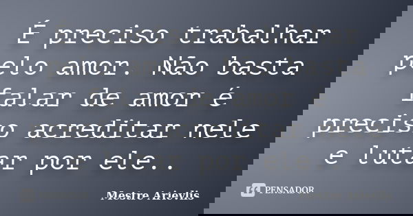 É preciso trabalhar pelo amor. Não basta falar de amor é preciso acreditar nele e lutar por ele..... Frase de Mestre Ariévlis.