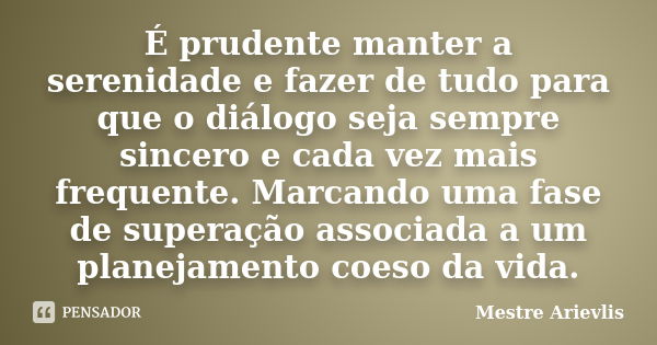 É prudente manter a serenidade e fazer de tudo para que o diálogo seja sempre sincero e cada vez mais frequente. Marcando uma fase de superação associada a um p... Frase de Mestre Ariévlis.