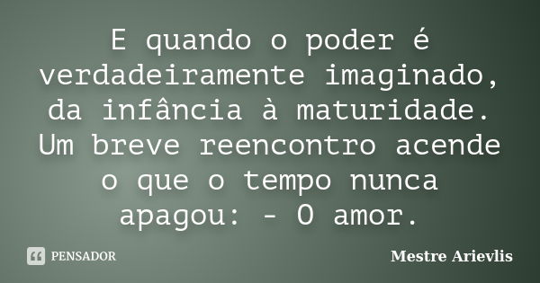 E quando o poder é verdadeiramente imaginado, da infância à maturidade. Um breve reencontro acende o que o tempo nunca apagou: - O amor.... Frase de Mestre Ariévlis.