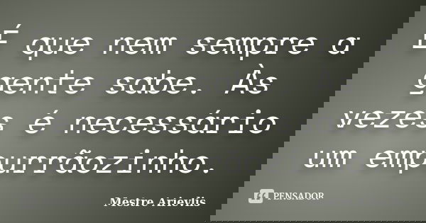 É que nem sempre a gente sabe. Às vezes é necessário um empurrãozinho.... Frase de Mestre Ariévlis.