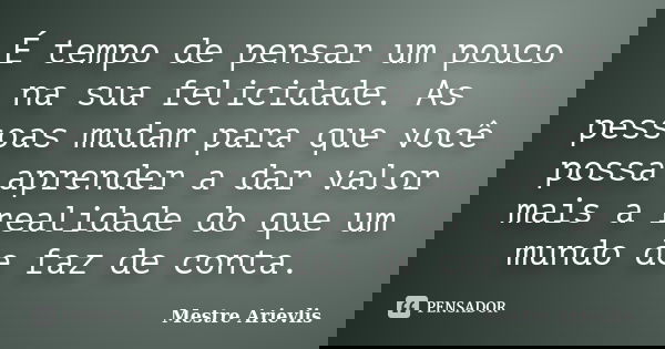 É tempo de pensar um pouco na sua felicidade. As pessoas mudam para que você possa aprender a dar valor mais a realidade do que um mundo de faz de conta.... Frase de Mestre Ariévlis.