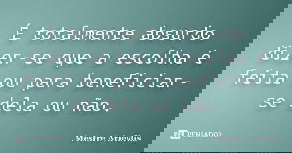 É totalmente absurdo dizer-se que a escolha é feita ou para beneficiar-se dela ou não.... Frase de Mestre Ariévlis.