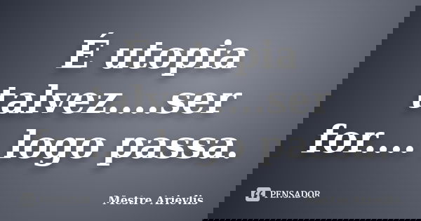 É utopia talvez....ser for.... logo passa.... Frase de Mestre Ariévlis.