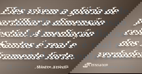 Eles vivem a glória de partilhar a dimensão celestial. A mediação dos Santos é real e verdadeiramente forte.... Frase de Mestre Ariévlis.