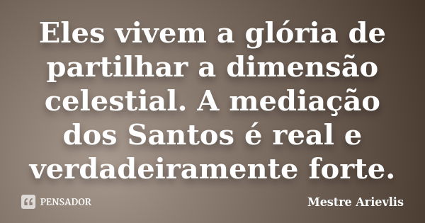 Eles vivem a glória de partilhar a dimensão celestial. A mediação dos Santos é real e verdadeiramente forte.... Frase de Mestre Ariévlis.