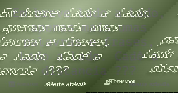 Em breve lado a lado, apenas mais umas palavras e frases, Lado a lado. Cadê a distancia ???... Frase de Mestre Ariévlis.