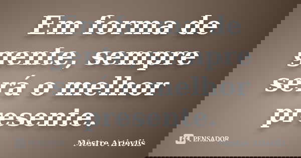 Em forma de gente, sempre será o melhor presente.... Frase de Mestre Ariévlis.