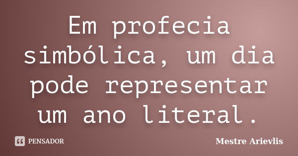 Em profecia simbólica, um dia pode representar um ano literal.... Frase de Mestre Ariévlis.