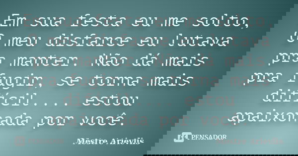 Em sua festa eu me solto, O meu disfarce eu lutava pra manter. Não dá mais pra fugir, se torna mais difícil.... estou apaixonada por você.... Frase de Mestre Ariévlis.