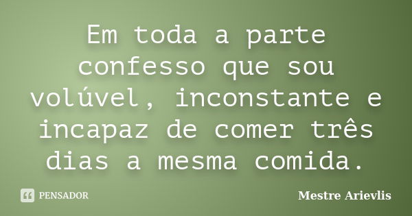 Em toda a parte confesso que sou volúvel, inconstante e incapaz de comer três dias a mesma comida.... Frase de Mestre Ariévlis.