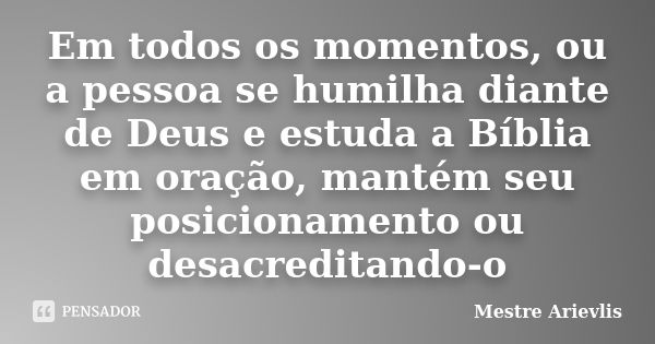 Em todos os momentos, ou a pessoa se humilha diante de Deus e estuda a Bíblia em oração, mantém seu posicionamento ou desacreditando-o... Frase de Mestre Ariévlis.