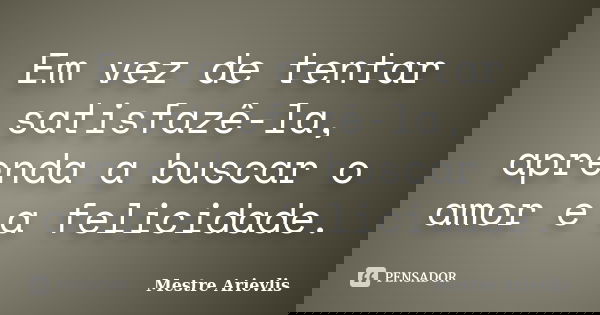 Em vez de tentar satisfazê-la, aprenda a buscar o amor e a felicidade.... Frase de Mestre Ariévlis.