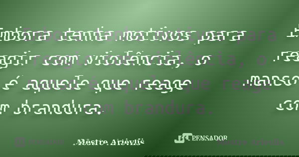 Embora tenha motivos para reagir com violência, o manso é aquele que reage com brandura.... Frase de Mestre Ariévlis.