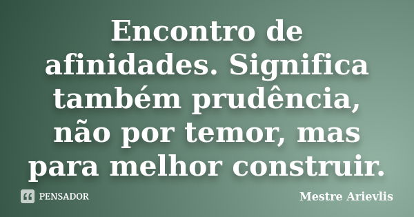 Encontro de afinidades. Significa também prudência, não por temor, mas para melhor construir.... Frase de Mestre Ariévlis.